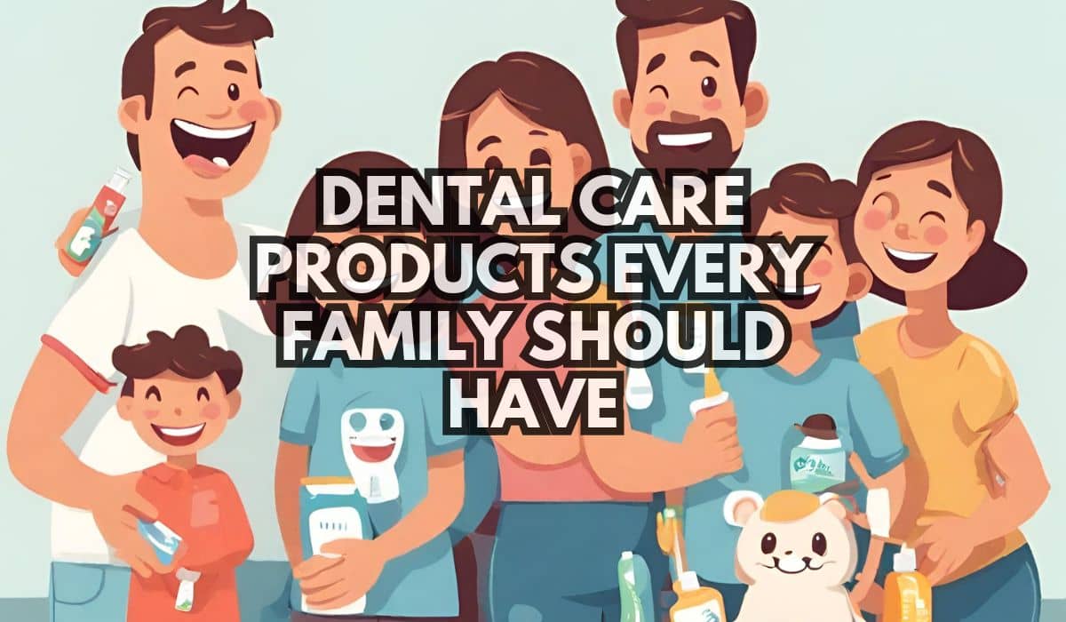 Dental Care Products Every Family Should Have